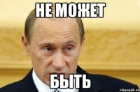 НЕ МОЖЕТ БЫТЬ