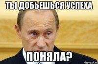 Ты добьешься успеха поняла?