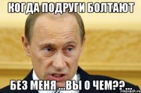 Когда подруги болтают Без меня ...вы о чем??...