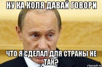 ну ка Коля давай говори что я сделал для страны не так?