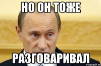 но он тоже разговаривал