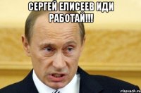 СЕРГЕЙ ЕЛИСЕЕВ ИДИ РАБОТАЙ!!! 