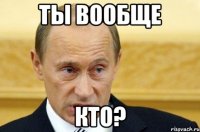 ты вообще кто?