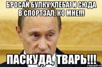 Бросай булку хлеба! И сюда в спортзал, ко мне!!! ПАСКУДА, ТВАРЬ!!!