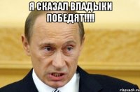 Я СКАЗАЛ ВЛАДЫКИ ПОБЕДЯТ!!!! 