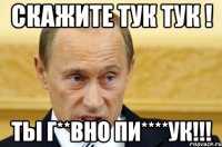 скажите тук тук ! ТЫ г**вно ПИ****ук!!!