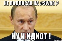 Не подписан на #SWAG ? Ну и идиот !