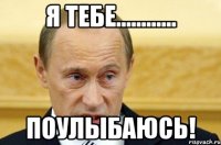 Я тебе............ Поулыбаюсь!