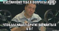 Я установил тебе в вопросы а б в г Чтоб ьы нашел другие варианты а б в г