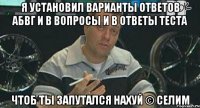 Я установил варианты ответов АБВГ и в вопросы и в ответы теста Чтоб ты запутался нахуй © Селим