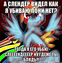 а слендер видел как я убиваю пони нет? тогда я его убью слеееендеееер ну гдеже ты блядь!!