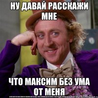 ну давай расскажи мне что Максим без ума от меня