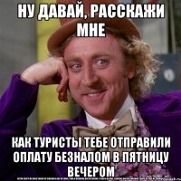 НУ ДАВАЙ, РАССКАЖИ МНЕ КАК ТУРИСТЫ ТЕБЕ ОТПРАВИЛИ ОПЛАТУ БЕЗНАЛОМ В ПЯТНИЦУ ВЕЧЕРОМ