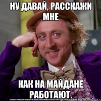 Ну давай, расскажи мне как на майдане работают.