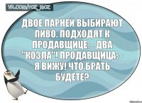 Двое парней выбирают пиво. Подходят к продавщице: - Два "Козла"! Продавщица: - Я вижу! Что брать будете?