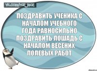 поздравить ученика с началом учебного года равносильно поздравить лошадь с началом весених полевых работ