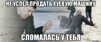 НЕ УСПЕЛ ПРОДАТЬ ХУЕВУЮ МАШИНУ СЛОМАЛАСЬ У ТЕБЯ