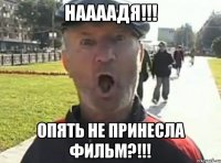 НААААДЯ!!! ОПЯТЬ НЕ ПРИНЕСЛА ФИЛЬМ?!!!