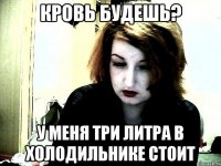 Кровь будешь? у меня три литра в холодильнике стоит