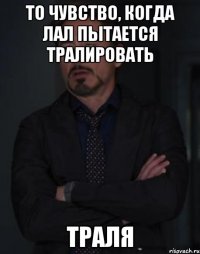 то чувство, когда лал пытается тралировать ТРАЛЯ