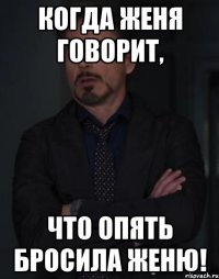 Когда женя говорит, что опять бросила Женю!