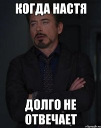 КОГДА НАСТЯ ДОЛГО НЕ ОТВЕЧАЕТ