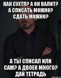 Как СУХТП? А он валит? А списать можно? Сдать можно? А ты списал или сам? А двоек много? Дай тетрадь