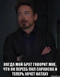  Когда мой брат говорит мне, что он перееб пол саранска и теперь хочет Натаху