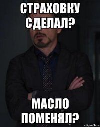 Страховку сделал? Масло поменял?