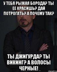 У тебя рыжая борода? Ты ее красишь? Дай потрогать? А почему так? Ты Джигурда? Ты Викинг? А волосы черные!