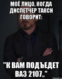 Моё лицо, когда диспетчер такси говорит: "К вам подъедет ВАЗ 2107.."