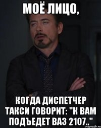 Моё лицо, когда диспетчер такси говорит: "К вам подъедет ВАЗ 2107.."