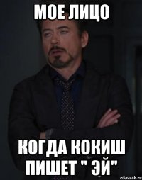 Мое лицо когда Кокиш пишет " Эй"