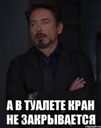  А в туалете кран не закрывается