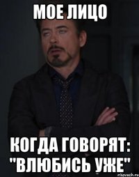 МОЕ ЛИЦО КОГДА ГОВОРЯТ: "ВЛЮБИСЬ УЖЕ"