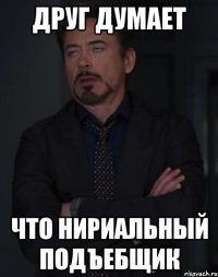 друг думает что нириальный подъебщик