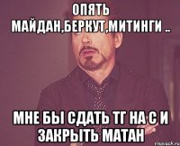 опять Майдан,беркут,митинги .. Мне бы сдать ТГ на С и закрыть матан