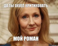 ДА ТЫ ОХУЕЛ КРИТИКОВАТЬ МОЙ РОМАН