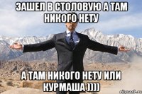 ЗАШЕЛ В СТОЛОВУЮ А ТАМ НИКОГО НЕТУ А ТАМ НИКОГО НЕТУ ИЛИ КУРМАША ))))