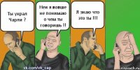 Ты украл Чарли ? Неи я вовше не понимаю о чем ты говоришь !! Я знаю что это ты !!!