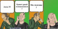 Алло !!! Привет давай познакомимся !? Мы знакомы ?