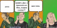 алло привет, Дах. я приехала из Мск, пошли гулять?? мне лень