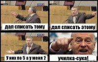 дал списать тому дал списать этому У них по 5 а у меня 2 училка-сука!