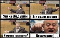 Эти на обед ушли Эти в xbox играют Нахрена планерка? Всех уволю!