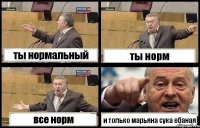 ты нормальный ты норм все норм и только марьяна сука ебаная