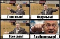 Галю съем! Леру съем! Всех съем! А себя не съем!