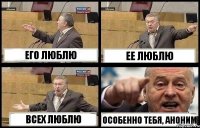 ЕГО ЛЮБЛЮ ЕЕ ЛЮБЛЮ ВСЕХ ЛЮБЛЮ ОСОБЕННО ТЕБЯ, АНОНИМ