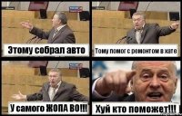 Этому собрал авто Тому помог с ремонтом в хате У самого ЖОПА ВО!!! Хуй кто поможет!!!