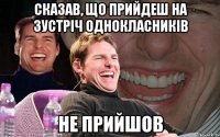 сказав, що прийдеш на зустріч однокласників не прийшов