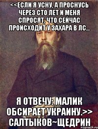 <<Если я усну, а проснусь через сто лет и меня спросят, что сейчас происходит у Захара в лс... я отвечу: Малик обсирает Украину.>> Салтыков~Щедрин